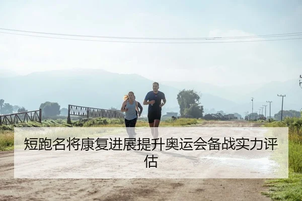 短跑名将康复进展提升奥运会备战实力评估
